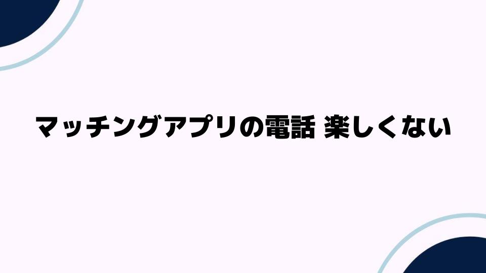 マッチングアプリの電話が楽しくない理由とは